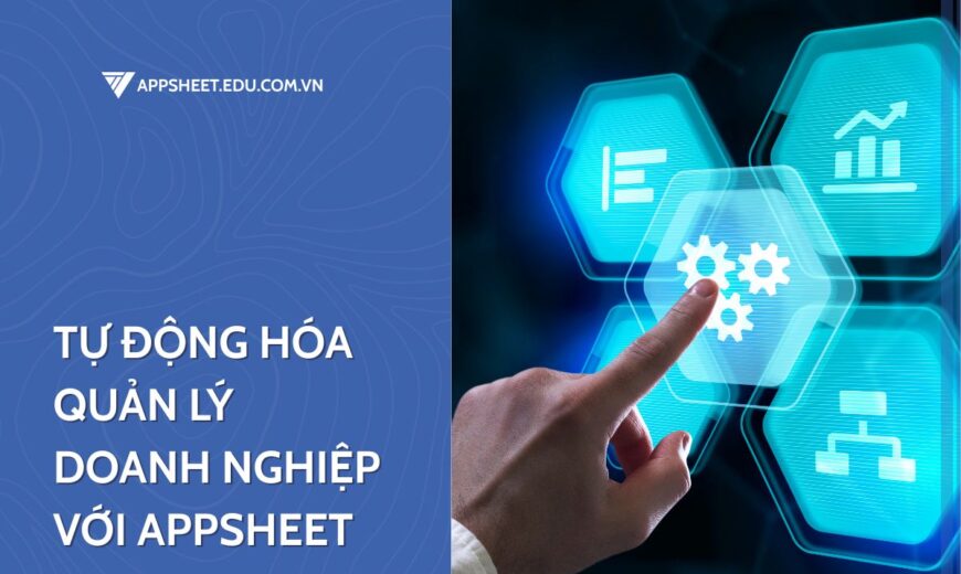 Tự động hóa quản lý doanh nghiệp với Appsheet