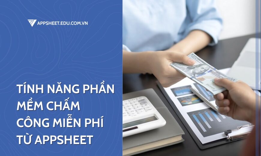 Tính năng phần mềm chấm công miễn phí từ Appsheet